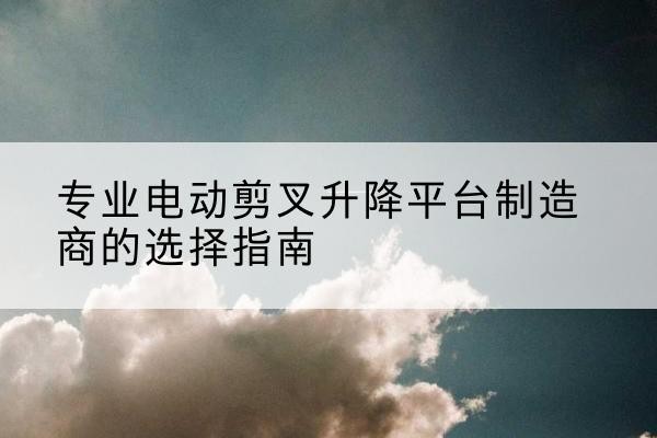 托克逊电动剪叉升降平台厂家-专业电动剪叉升降平台制造商的选择指南