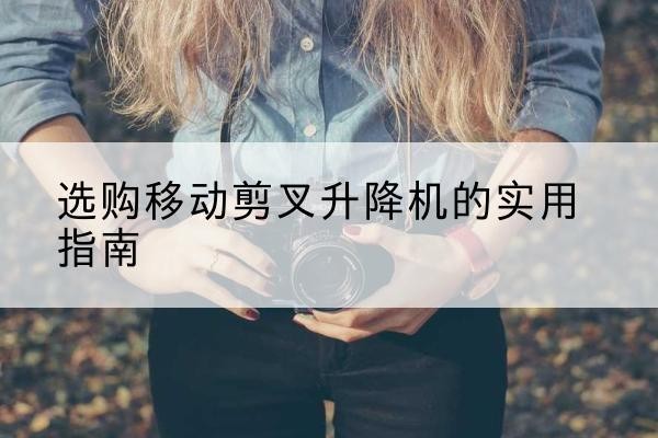 托克逊移动剪叉升降机怎么选-选购移动剪叉升降机的实用指南