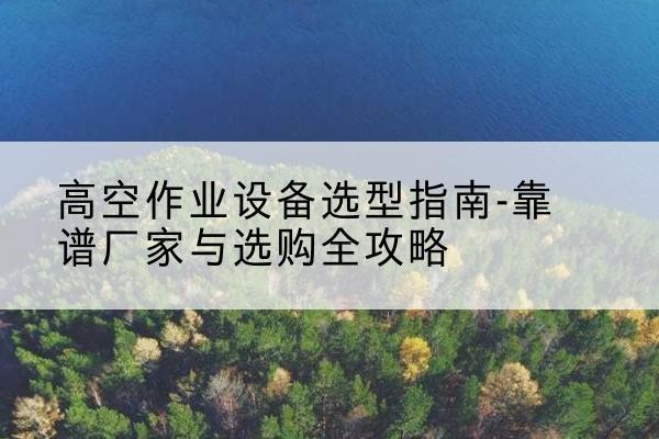 托克逊升降车厂家-高空作业设备选型指南-靠谱厂家与选购全攻略