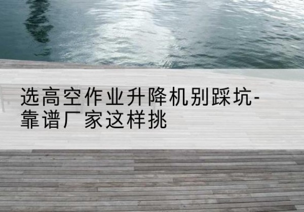 托克逊剪叉式升降机厂家-选高空作业升降机别踩坑-靠谱厂家这样挑