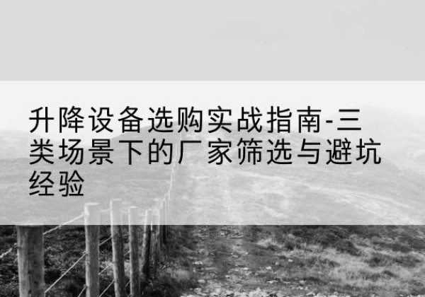 托克逊移动式升降机厂家推荐-升降设备选购实战指南-三类场景下的厂家筛选与避坑经验