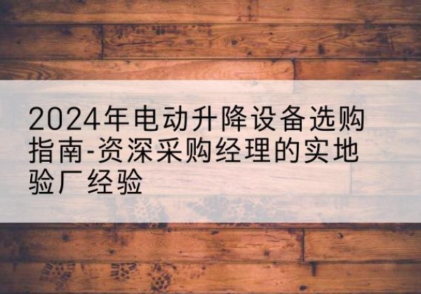 托克逊电动剪叉升降平台厂家-2024年电动升降设备选购指南-资深采购经理的实地验厂经验