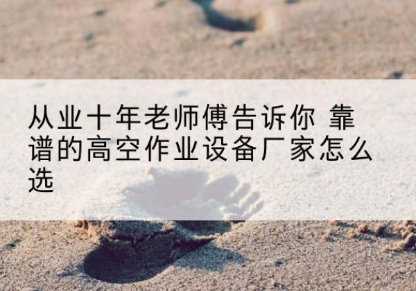 托克逊高空作业升降机厂家推荐-从业十年老师傅告诉你 靠谱的高空作业设备厂家怎么选