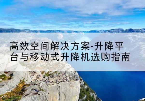 托克逊升降平台厂家-*空间解决方案-升降平台与移动式升降机选购指南