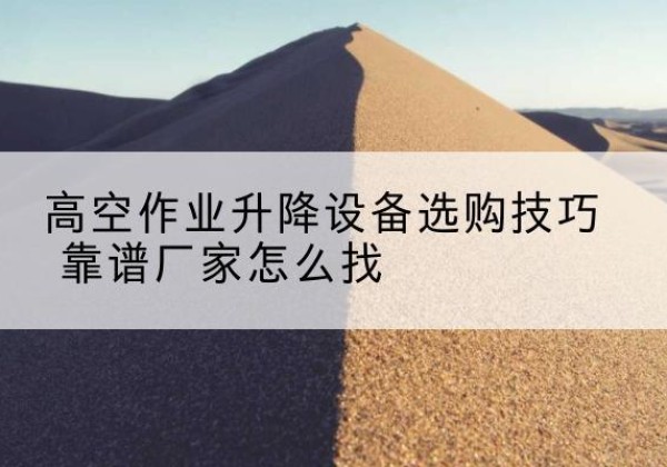 托克逊电动升降平台厂家推荐-高空作业升降设备选购技巧 靠谱厂家怎么找