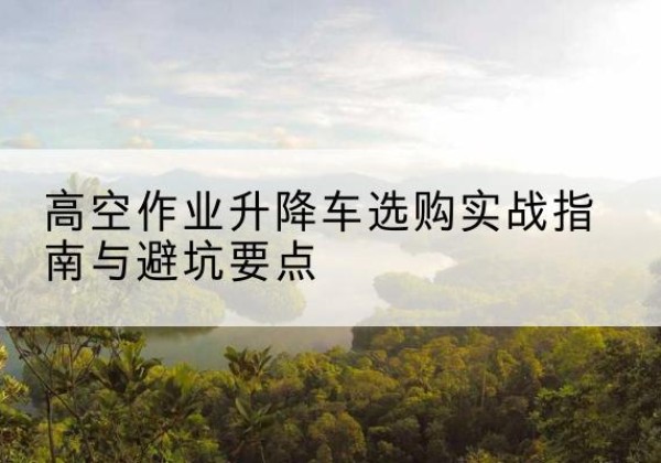 托克逊升降车怎么选-高空作业升降车选购实战指南与避坑要点