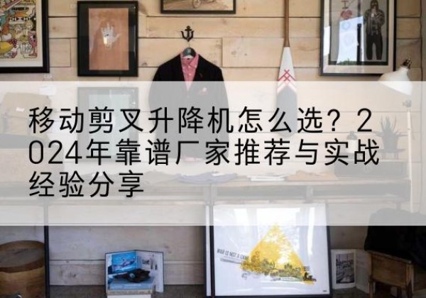 托克逊升降平台厂家推荐-移动剪叉升降机怎么选？2024年靠谱厂家推荐与实战经验分享