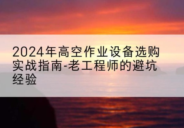 托克逊高空作业升降机厂家推荐-2024年高空作业设备选购实战指南-老工程师的避坑经验