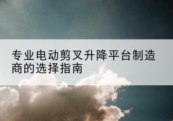 托克逊电动剪叉升降平台厂家-专业电动剪叉升降平台制造商的选择指南