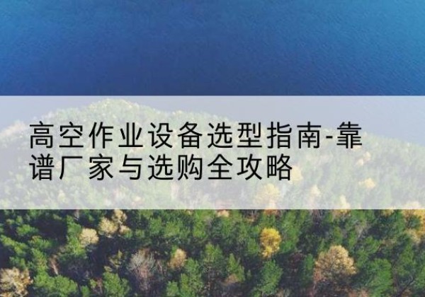 托克逊升降车厂家-高空作业设备选型指南-靠谱厂家与选购全攻略