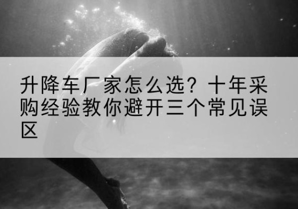 托克逊升降车厂家-怎么选？十年采购经验教你避开三个常见误区
