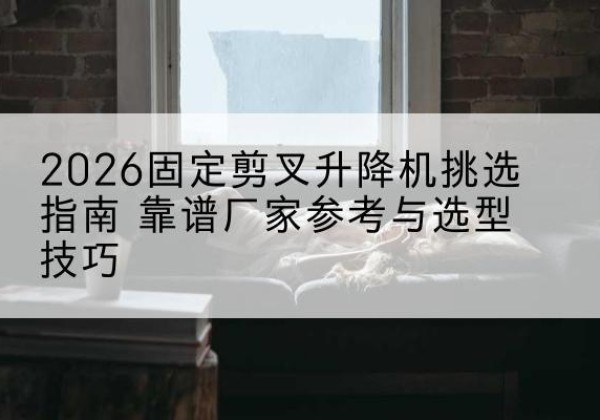 托克逊固定剪叉升降机厂家推荐-2026固定剪叉升降机挑选指南 靠谱厂家参考与选型技巧